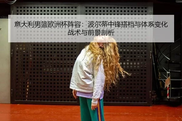 意大利男篮欧洲杯阵容：波尔蒂中锋搭档与体系变化战术与前景剖析